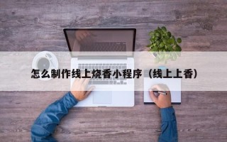 长治怎么制作线上烧香小程序（线上上香）