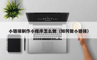 长治小链接制作小程序怎么做（如何做小链接）