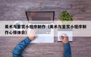 长治美术与鉴赏小程序制作（美术与鉴赏小程序制作心得体会）