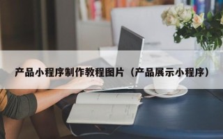 长治产品小程序制作教程图片（产品展示小程序）
