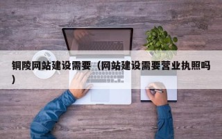 长治铜陵网站建设需要（网站建设需要营业执照吗）