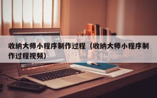 长治收纳大师小程序制作过程（收纳大师小程序制作过程视频）