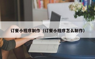 长治订餐小程序制作（订餐小程序怎么制作）
