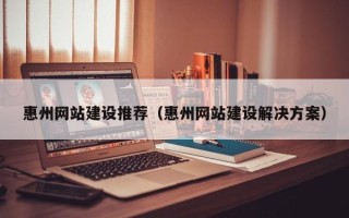 长治惠州网站建设推荐（惠州网站建设解决方案）