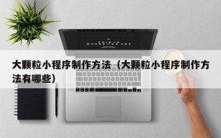 长治大颗粒小程序制作方法（大颗粒小程序制作方法有哪些）