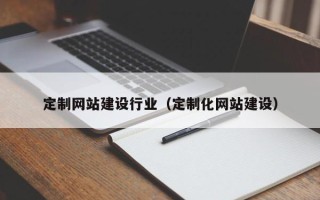 长治定制网站建设行业（定制化网站建设）