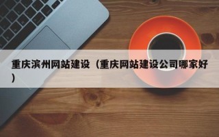 长治重庆滨州网站建设（重庆网站建设公司哪家好）