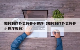 长治如何制作外卖领券小程序（如何制作外卖领券小程序视频）