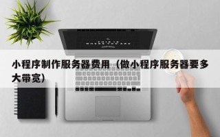 长治小程序制作服务器费用（做小程序服务器要多大带宽）