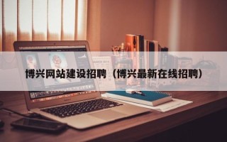 长治博兴网站建设招聘（博兴最新在线招聘）