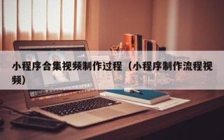 长治小程序合集视频制作过程（小程序制作流程视频）