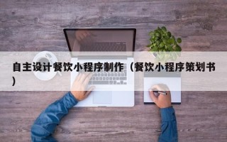 长治自主设计餐饮小程序制作（餐饮小程序策划书）