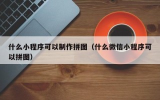 长治什么小程序可以制作拼图（什么微信小程序可以拼图）