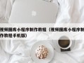 长治视频图库小程序制作教程（视频图库小程序制作教程手机版）