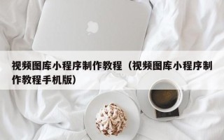 长治视频图库小程序制作教程（视频图库小程序制作教程手机版）
