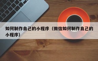 长治如何制作自己的小程序（微信如何制作自己的小程序）