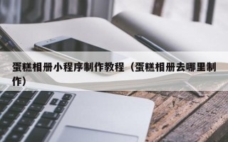 长治蛋糕相册小程序制作教程（蛋糕相册去哪里制作）